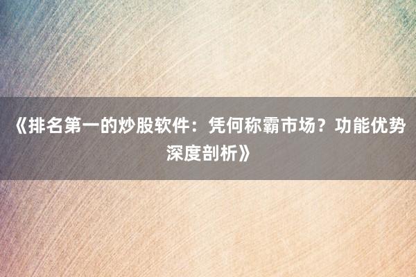 《排名第一的炒股软件：凭何称霸市场？功能优势深度剖析》