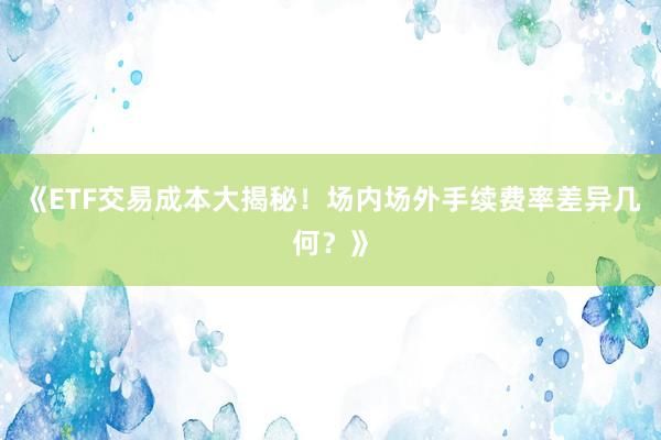 《ETF交易成本大揭秘！场内场外手续费率差异几何？》