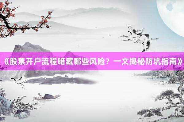 《股票开户流程暗藏哪些风险？一文揭秘防坑指南》