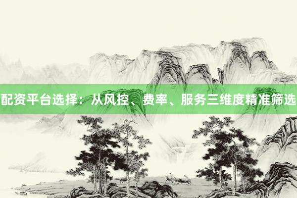 配资平台选择：从风控、费率、服务三维度精准筛选