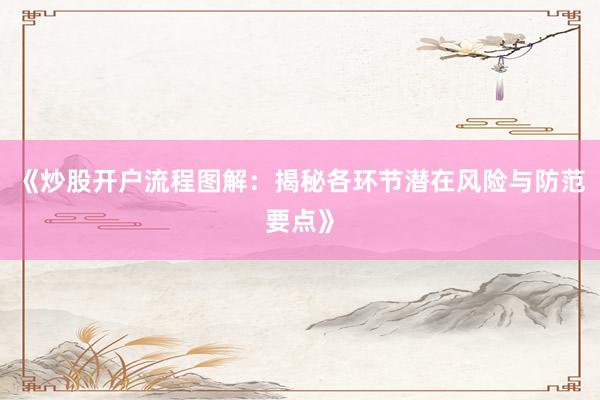 《炒股开户流程图解：揭秘各环节潜在风险与防范要点》