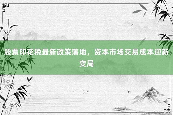 股票印花税最新政策落地，资本市场交易成本迎新变局