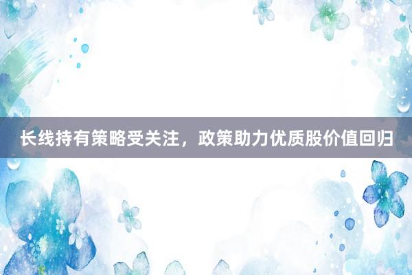 长线持有策略受关注，政策助力优质股价值回归