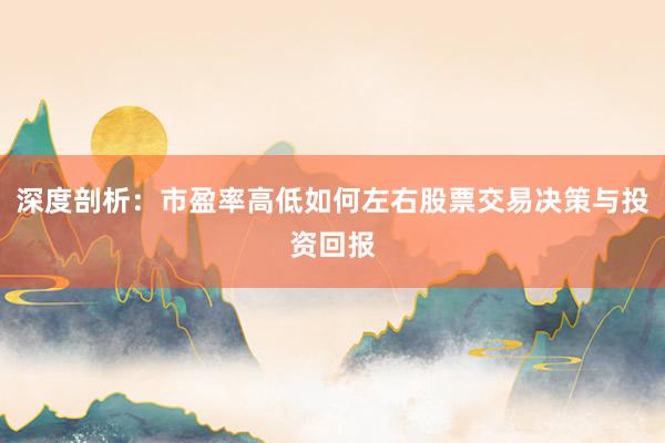 深度剖析：市盈率高低如何左右股票交易决策与投资回报