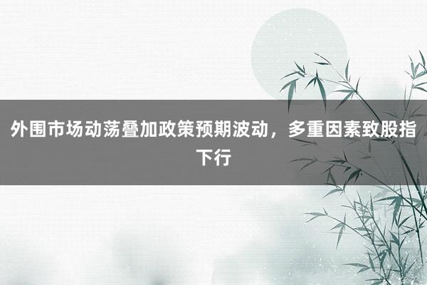外围市场动荡叠加政策预期波动，多重因素致股指下行