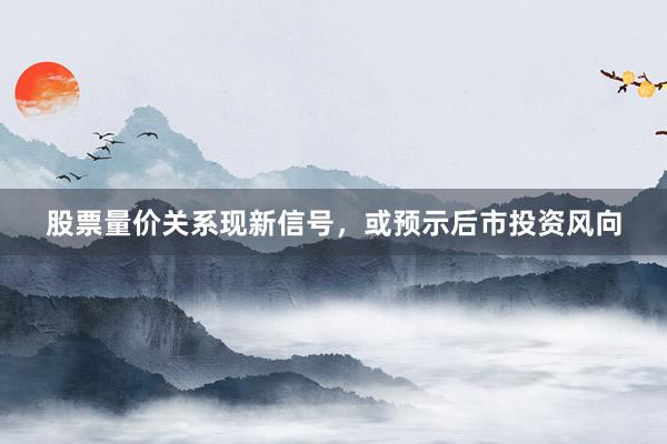 股票量价关系现新信号，或预示后市投资风向