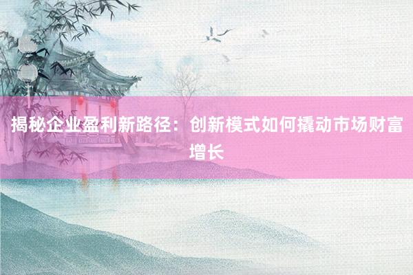 揭秘企业盈利新路径：创新模式如何撬动市场财富增长