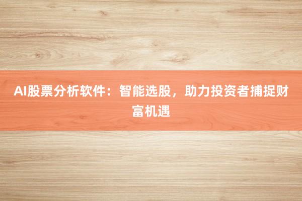 AI股票分析软件：智能选股，助力投资者捕捉财富机遇