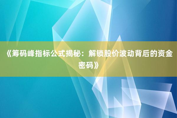 《筹码峰指标公式揭秘：解锁股价波动背后的资金密码》