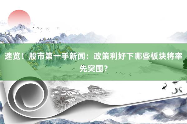 速览！股市第一手新闻：政策利好下哪些板块将率先突围？