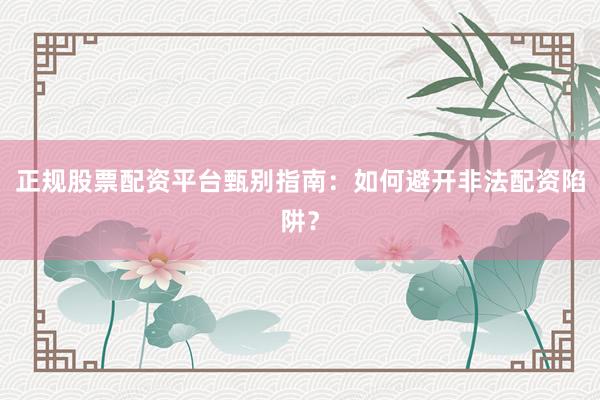 正规股票配资平台甄别指南：如何避开非法配资陷阱？