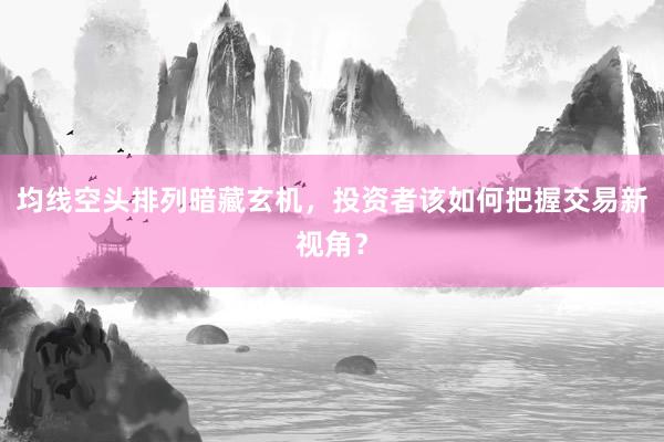 均线空头排列暗藏玄机，投资者该如何把握交易新视角？