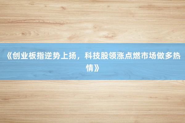 《创业板指逆势上扬，科技股领涨点燃市场做多热情》