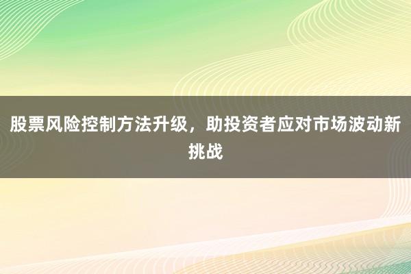 股票风险控制方法升级，助投资者应对市场波动新挑战
