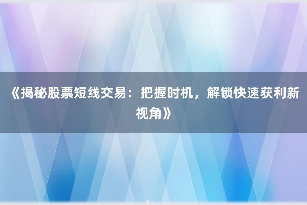 《揭秘股票短线交易：把握时机，解锁快速获利新视角》