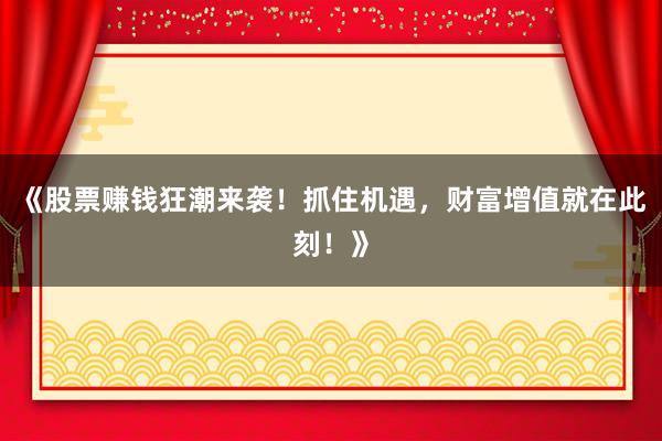 《股票赚钱狂潮来袭！抓住机遇，财富增值就在此刻！》