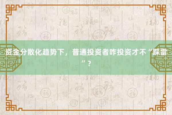 资金分散化趋势下,普通投资者咋投资才不“踩雷”?