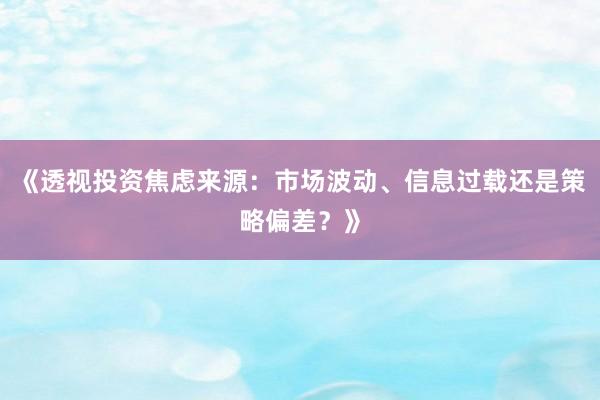 《透视投资焦虑来源：市场波动、信息过载还是策略偏差？》