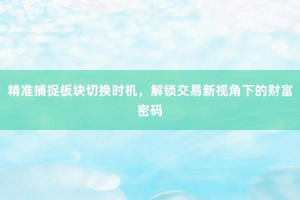 精准捕捉板块切换时机，解锁交易新视角下的财富密码