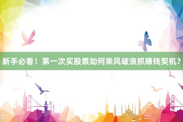 新手必看！第一次买股票如何乘风破浪抓赚钱契机？