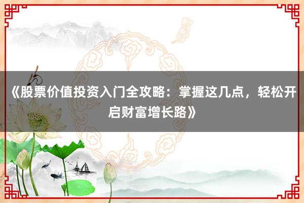 《股票价值投资入门全攻略：掌握这几点，轻松开启财富增长路》