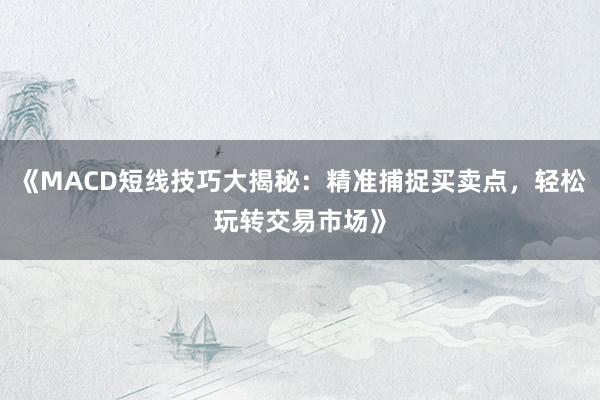 《MACD短线技巧大揭秘：精准捕捉买卖点，轻松玩转交易市场》