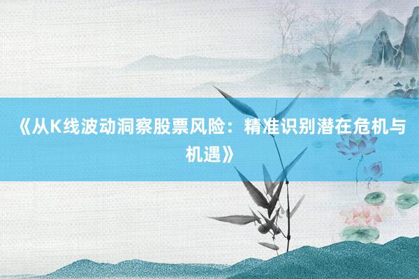 《从K线波动洞察股票风险：精准识别潜在危机与机遇》