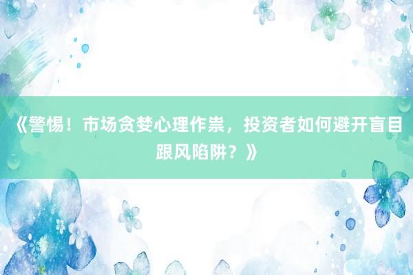 《警惕！市场贪婪心理作祟，投资者如何避开盲目跟风陷阱？》