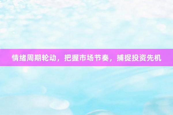 情绪周期轮动，把握市场节奏，捕捉投资先机