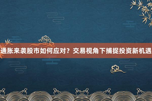 通胀来袭股市如何应对？交易视角下捕捉投资新机遇