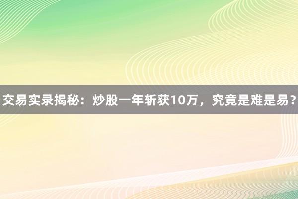交易实录揭秘：炒股一年斩获10万，究竟是难是易？