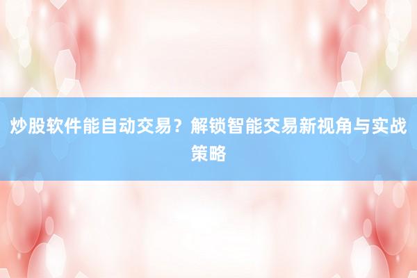 炒股软件能自动交易？解锁智能交易新视角与实战策略