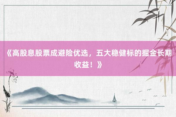 《高股息股票成避险优选，五大稳健标的掘金长期收益！》