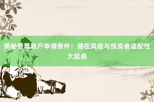 揭秘股票账户申请条件:潜在风险与投资者适配性大起底