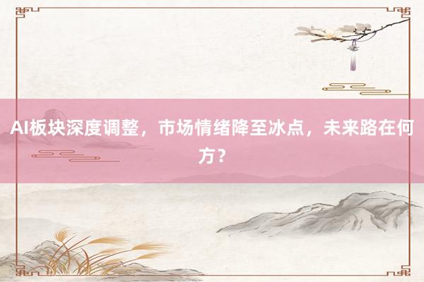 AI板块深度调整,市场情绪降至冰点,未来路在何方?