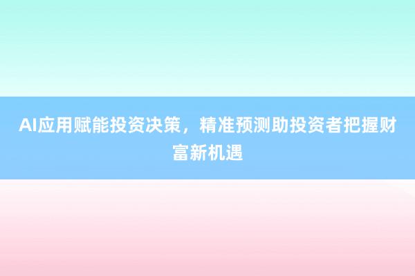 AI应用赋能投资决策,精准预测助投资者把握财富新机遇