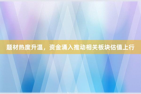 题材热度升温，资金涌入推动相关板块估值上行