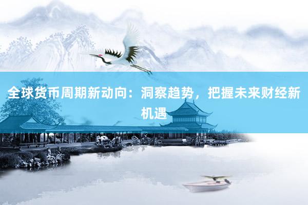 全球货币周期新动向：洞察趋势，把握未来财经新机遇