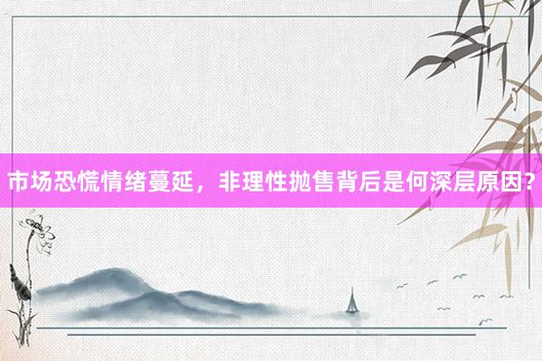 市场恐慌情绪蔓延，非理性抛售背后是何深层原因？