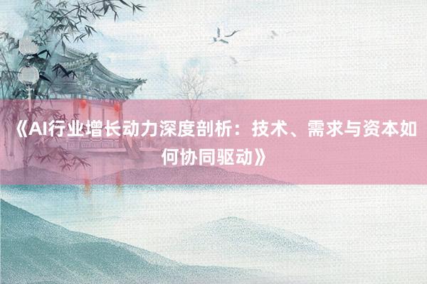 《AI行业增长动力深度剖析：技术、需求与资本如何协同驱动》