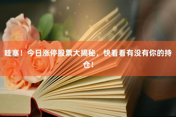 哇塞！今日涨停股票大揭秘，快看看有没有你的持仓！
