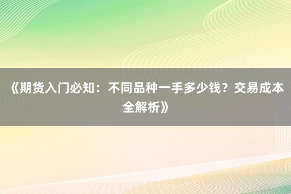 《期货入门必知：不同品种一手多少钱？交易成本全解析》