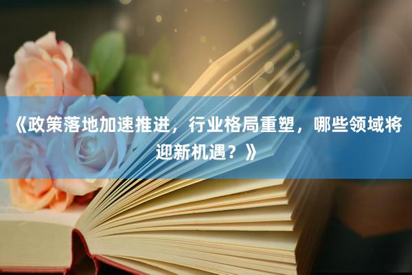 《政策落地加速推进,行业格局重塑,哪些领域将迎新机遇?》