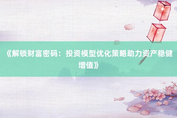 《解锁财富密码：投资模型优化策略助力资产稳健增值》