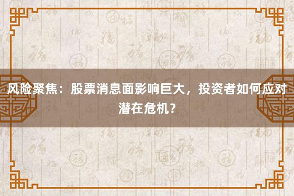 风险聚焦：股票消息面影响巨大，投资者如何应对潜在危机？