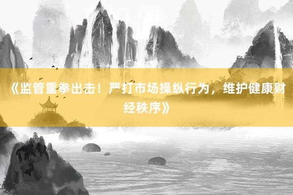 《监管重拳出击!严打市场操纵行为,维护健康财经秩序》