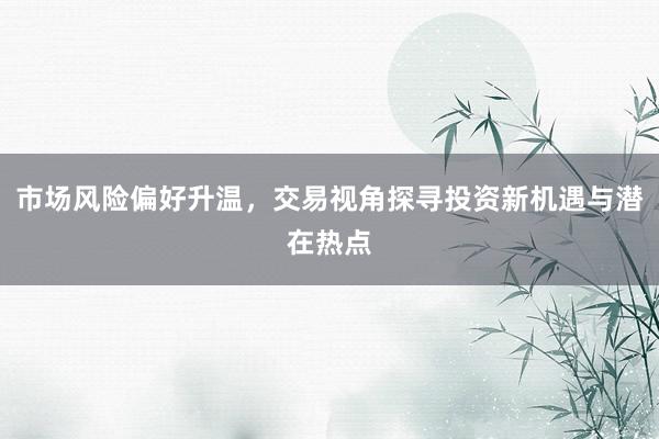 市场风险偏好升温，交易视角探寻投资新机遇与潜在热点