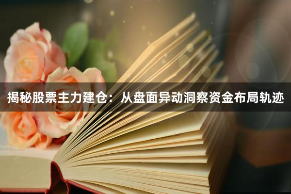揭秘股票主力建仓：从盘面异动洞察资金布局轨迹