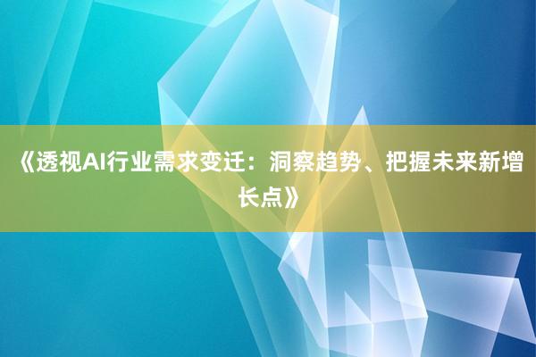 《透视AI行业需求变迁：洞察趋势、把握未来新增长点》