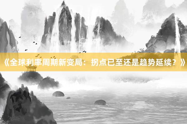 《全球利率周期新变局：拐点已至还是趋势延续？》